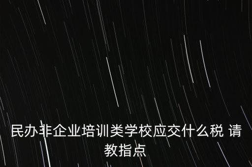 民辦非企業(yè)單位交什么稅，民辦非企業(yè)培訓(xùn)類學(xué)校應(yīng)交什么稅 請教指點