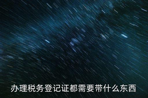 稅務(wù)登記需要帶什么，辦理稅務(wù)登記證都需要帶什么東西