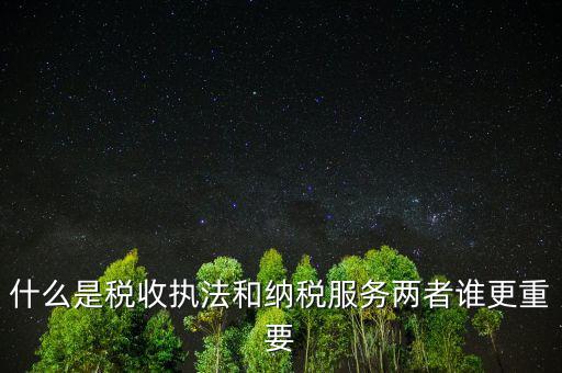 什么是納稅服務(wù)理念，什么是納稅服務(wù)和稅收執(zhí)法這兩者誰更重要