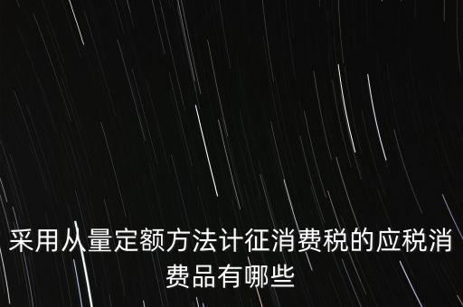 消費稅應(yīng)稅產(chǎn)品是什么，采用從量定額方法計征消費稅的應(yīng)稅消費品有哪些