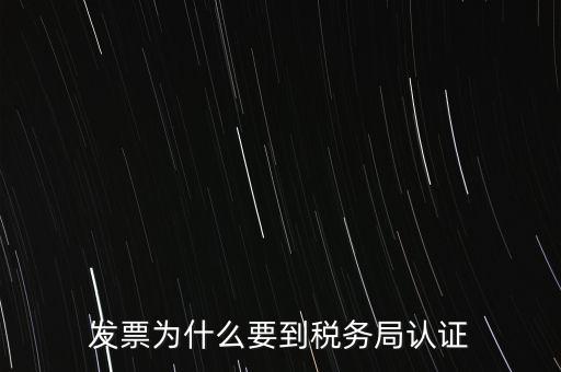 為什么發(fā)票要認(rèn)證，發(fā)票為什么要到稅務(wù)局認(rèn)證