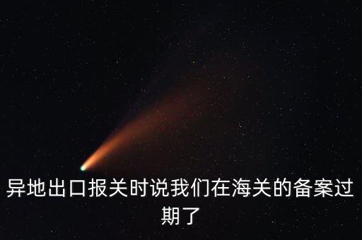 開出口委托證明提示超期為什么，異地出口報關時說我們在海關的備案過期了