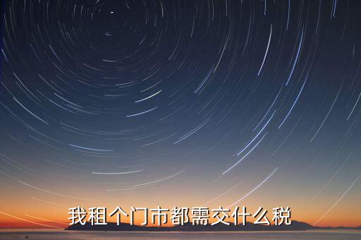 個(gè)人出租商鋪要交什么稅，我租個(gè)門市都需交什么稅