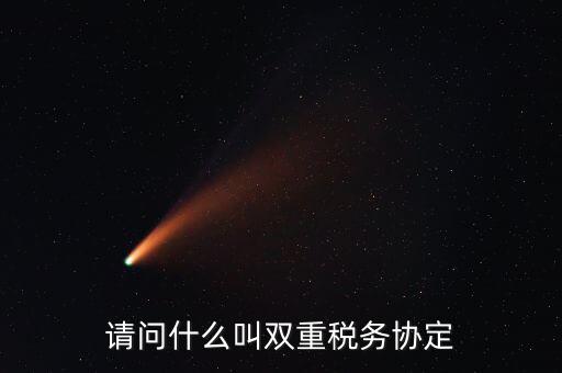 雙重征稅協(xié)定是什么，請(qǐng)問什么叫雙重稅務(wù)協(xié)定