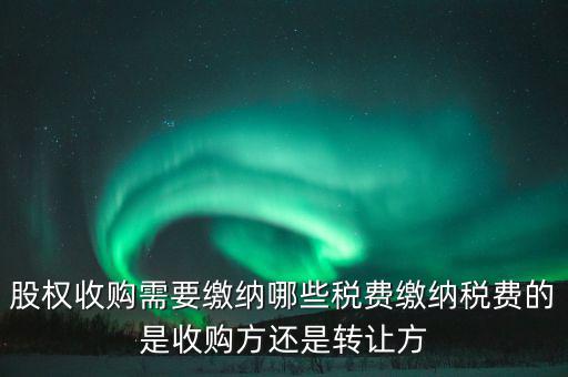 股權收購需要繳納哪些稅費繳納稅費的是收購方還是轉讓方