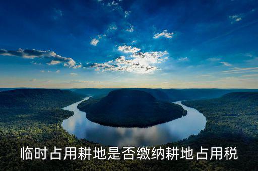耕地占用稅是在什么情況下交，臨時占用耕地是否繳納耕地占用稅