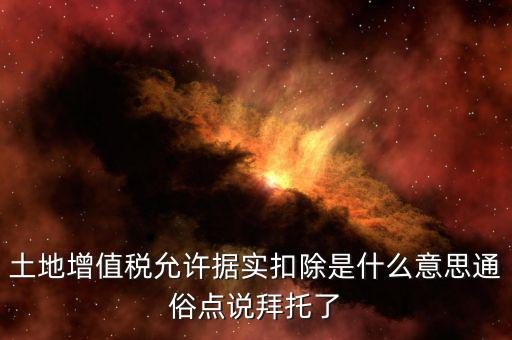 據實扣除什么意思，土地增值稅允許據實扣除是什么意思通俗點說拜托了