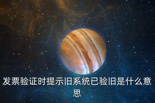 發(fā)票驗舊什么意思，發(fā)票驗證時提示舊系統(tǒng)已驗舊是什么意思