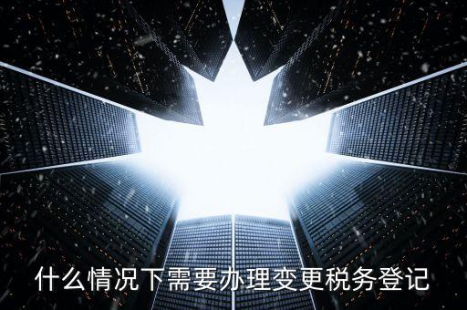 什么情況下要稅務(wù)變更，下列哪些事項(xiàng)發(fā)生后需要辦理變更稅務(wù)登記