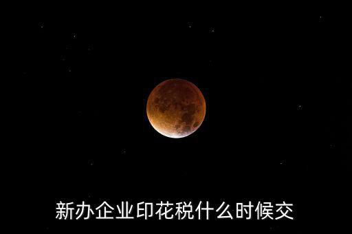 什么時候要交印花稅，新辦企業(yè)印花稅什么時候交