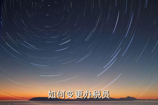 更改辦稅員需要什么資料，如何變更辦稅員