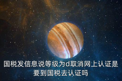 國稅D等級什么意思，國稅發(fā)信息說等級為d取消網(wǎng)上認證是要到國稅去認證嗎
