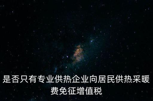 什么是兼營供熱企業(yè)，是否只有專業(yè)供熱企業(yè)向居民供熱采暖費免征增值稅
