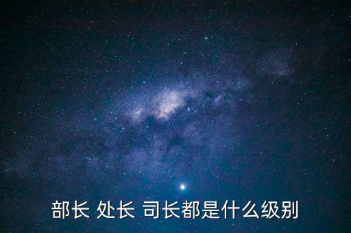 國(guó)稅總局處長(zhǎng)什么級(jí)別，部長(zhǎng) 處長(zhǎng) 司長(zhǎng)都是什么級(jí)別