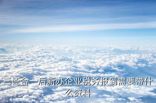 三證合一稅務(wù)需要什么，一般納稅人辦理三證合一需要什么資料