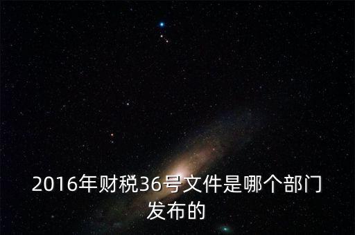 2016年財(cái)稅36號文件是哪個(gè)部門發(fā)布的