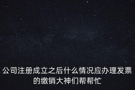 什么情況下發(fā)票要繳銷，公司注冊(cè)成立之后什么情況應(yīng)辦理發(fā)票的繳銷大神們幫幫忙