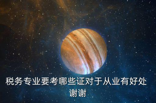 稅務(wù)管理師考什么證，稅務(wù)專業(yè)要考哪些證對(duì)于從業(yè)有好處 謝謝