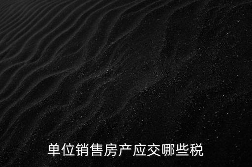 房產企業(yè)銷售商品房繳納什么稅，房產開發(fā)企業(yè)銷售房屋時交哪些稅費 稅率是多少