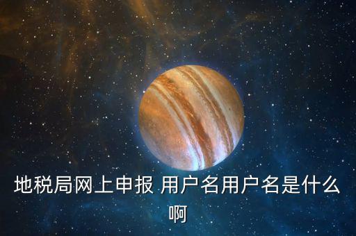 地稅登陸用戶名是什么，地稅局網(wǎng)上申報 用戶名用戶名是什么啊