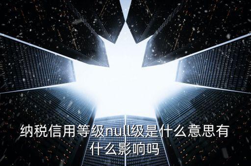 納稅信用等級(jí)分別表示什么，納稅信用等級(jí)null級(jí)是什么意思有什么影響嗎