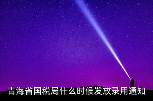 國稅錄用函什么時候，青海省國稅局什么時候發(fā)放錄用通知