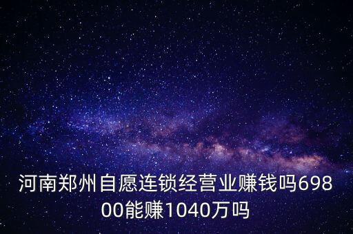 稅宣志愿者是什么，河南鄭州自愿連鎖經(jīng)營(yíng)業(yè)賺錢(qián)嗎69800能賺1040萬(wàn)嗎