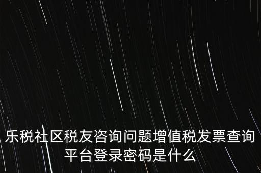 樂(lè)稅社區(qū)稅友咨詢問(wèn)題增值稅發(fā)票查詢平臺(tái)登錄密碼是什么
