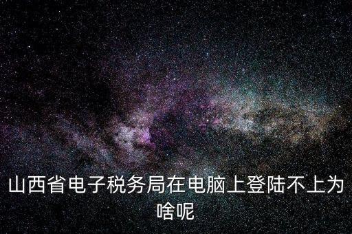 山西地稅網(wǎng)上申報(bào)為什么登不上，為什么網(wǎng)上地稅報(bào)稅營(yíng)業(yè)廳無(wú)法登陸