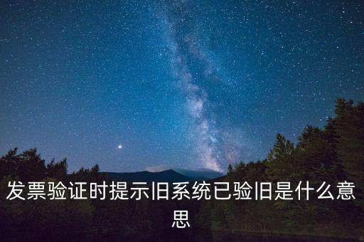 卷式發(fā)票驗舊要帶什么意思，發(fā)票驗證時提示舊系統(tǒng)已驗舊是什么意思