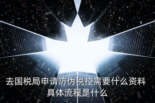 防偽稅控服務是什么，去國稅局申請防偽稅控需要什么資料 具體流程是什么