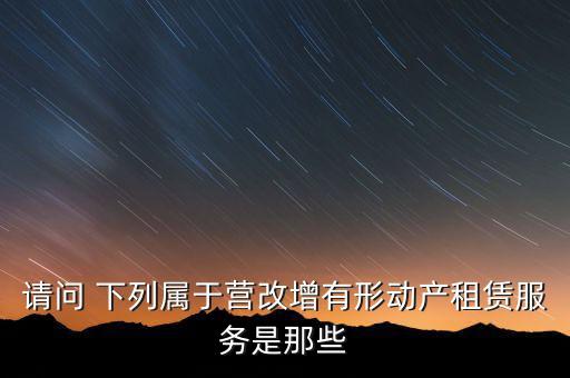 請(qǐng)問 下列屬于營(yíng)改增有形動(dòng)產(chǎn)租賃服務(wù)是那些