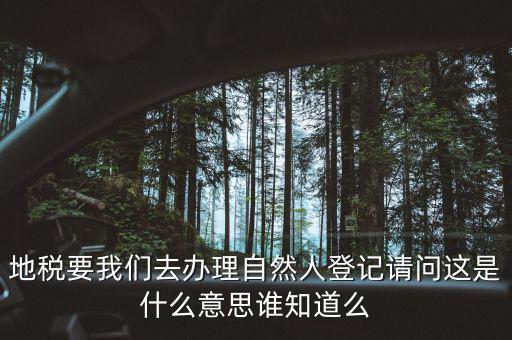 地稅要我們?nèi)マk理自然人登記請(qǐng)問這是什么意思誰(shuí)知道么