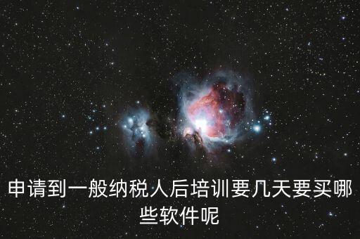 新辦納稅人培訓(xùn)什么，申請到一般納稅人后培訓(xùn)要幾天要買哪些軟件呢