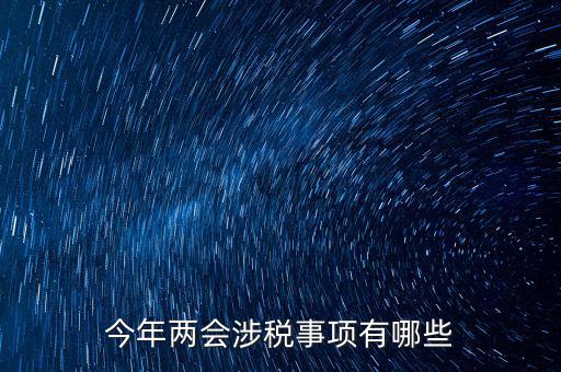 涉稅事項(xiàng)分為什么，今年兩會(huì)涉稅事項(xiàng)有哪些