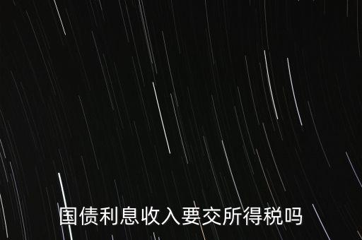 企業(yè)國(guó)債利息交什么稅，國(guó)債利息收入要交所得稅嗎