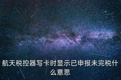 已經(jīng)報(bào)稅 但是未完稅是什么意思，航天稅控器寫(xiě)卡時(shí)顯示已申報(bào)未完稅什么意思