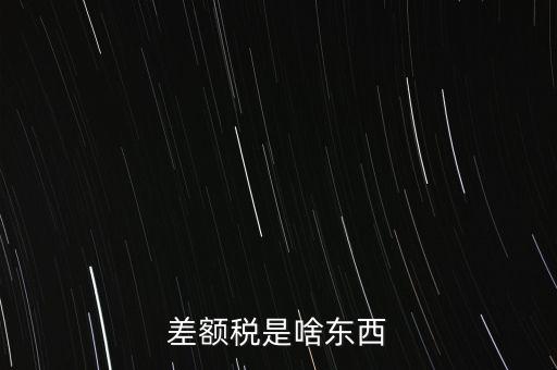 什么是差額納稅，差額稅是啥東西