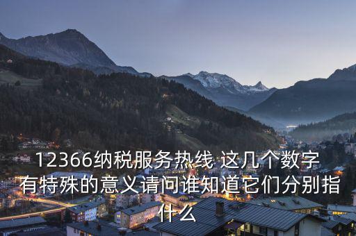 12366納稅服務(wù)熱線 這幾個(gè)數(shù)字 有特殊的意義請問誰知道它們分別指什么