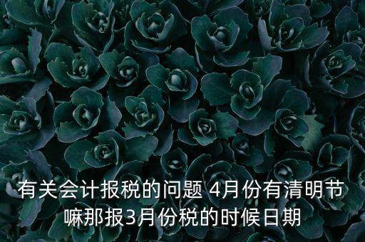 國稅清明節(jié)納稅延期到什么時(shí)候，有關(guān)會(huì)計(jì)報(bào)稅的問題 4月份有清明節(jié)嘛那報(bào)3月份稅的時(shí)候日期