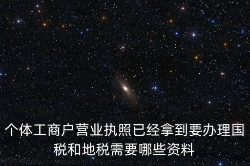 個(gè)體國(guó)稅需要什么證件，個(gè)體工商戶(hù)辦理地稅國(guó)稅需要什么資料
