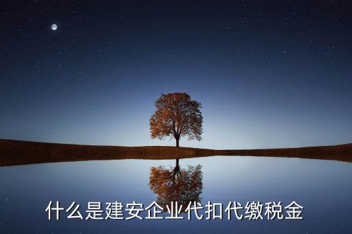 什么是代扣代繳稅額，什么是建安企業(yè)代扣代繳稅金