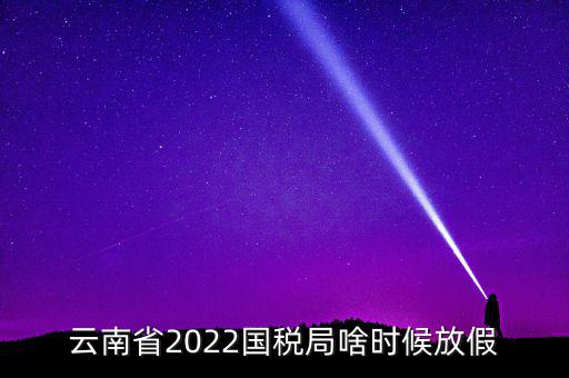 云南國稅什么時候上班時間表，國稅局上下班時間