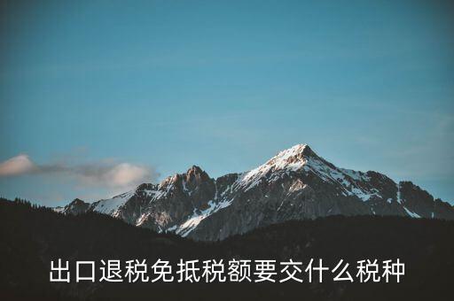 免抵額交什么稅，當(dāng)免抵額等于應(yīng)退稅額時要交附加稅而退稅是按出口額乘以退稅