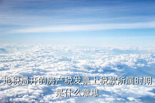 房產(chǎn)稅所屬期是什么意思，地稅局開的房產(chǎn)稅發(fā)票上稅款所屬時期是什么意思