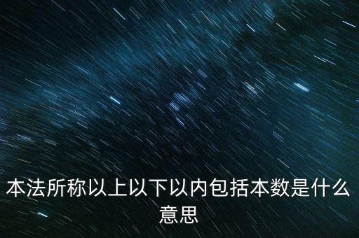 稅含本數(shù)是什么意思，本法所稱以上以下以內(nèi)包括本數(shù)是什么意思