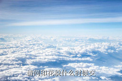 購(gòu)銷合同印花稅什么時(shí)候交，請(qǐng)問印花稅什么時(shí)候交