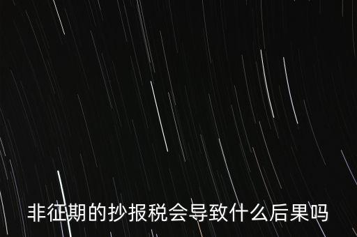 非征期抄報(bào)稅什么意思，非征期的抄報(bào)稅會導(dǎo)致什么后果嗎