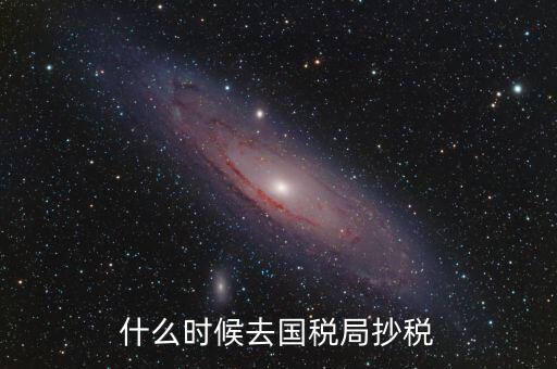 每個月什么時候抄稅，什么時候去國稅局抄稅