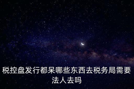 發(fā)行稅控盤需要什么資料，去稅務(wù)局辦理稅控盤需要什么資料流程怎么走呢